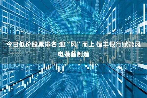 今日低价股票排名 迎“风”而上 恒丰银行赋能风电装备制造