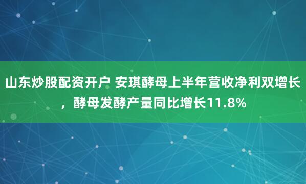 山东炒股配资开户 安琪酵母上半年营收净利双增长，酵母发酵产量同比增长11.8%