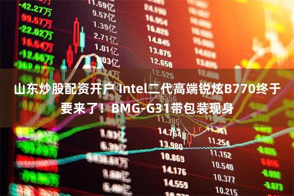 山东炒股配资开户 Intel二代高端锐炫B770终于要来了！BMG-G31带包装现身