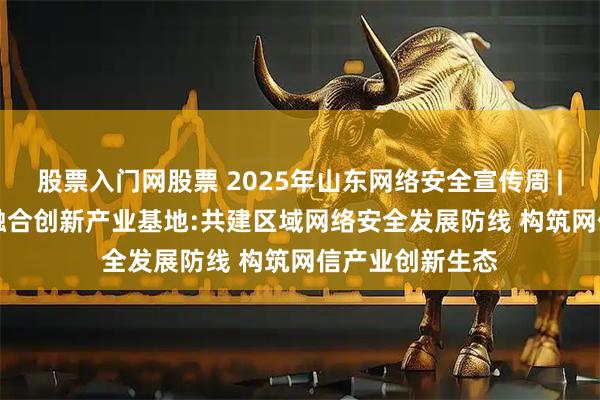 股票入门网股票 2025年山东网络安全宣传周 | 青岛360网信融合创新产业基地:共建区域网络安全发展防线 构筑网信产业创新生态