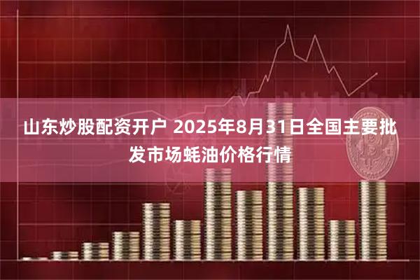山东炒股配资开户 2025年8月31日全国主要批发市场蚝油价格行情