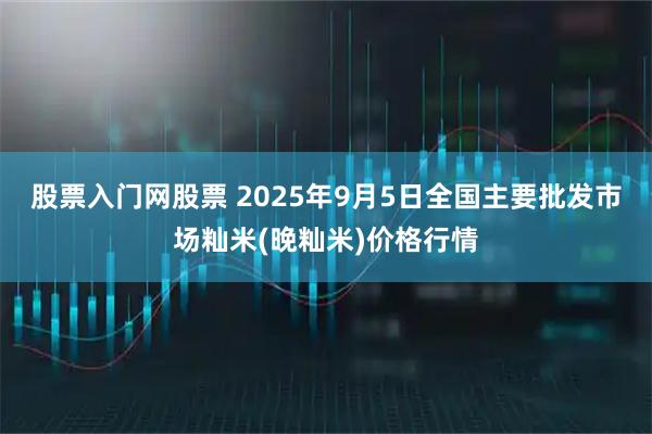 股票入门网股票 2025年9月5日全国主要批发市场籼米(晚籼米)价格行情