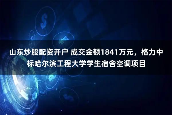 山东炒股配资开户 成交金额1841万元，格力中标哈尔滨工程大学学生宿舍空调项目