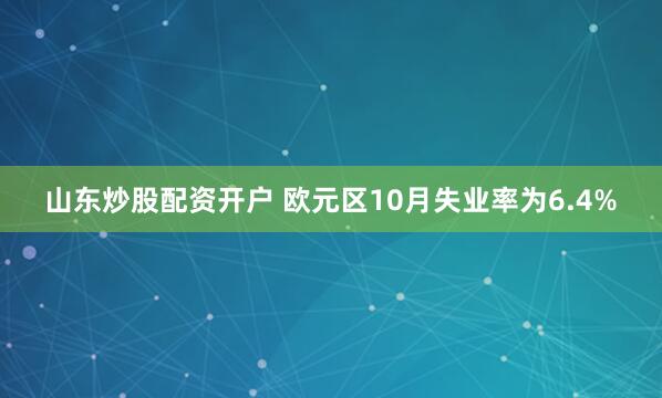 山东炒股配资开户 欧元区10月失业率为6.4%