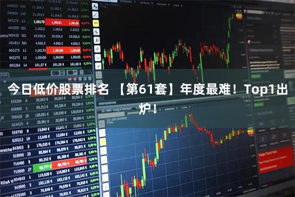 今日低价股票排名 【第61套】年度最难！Top1出炉！