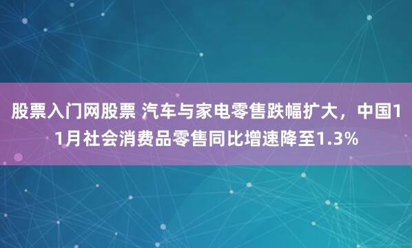 股票入门网股票 汽车与家电零售跌幅扩大，中国11月社会消费品零售同比增速降至1.3%