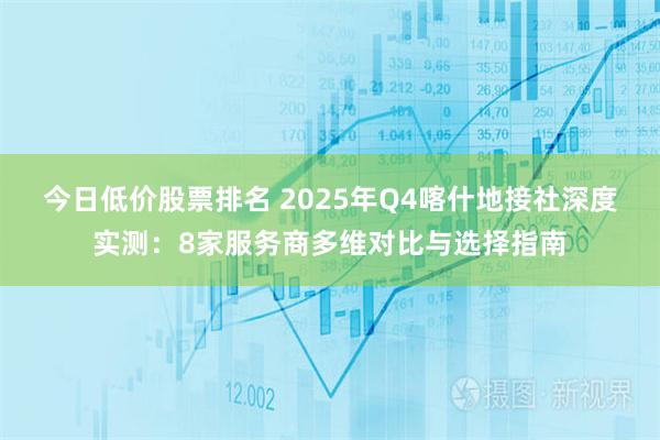 今日低价股票排名 2025年Q4喀什地接社深度实测：8家服务商多维对比与选择指南