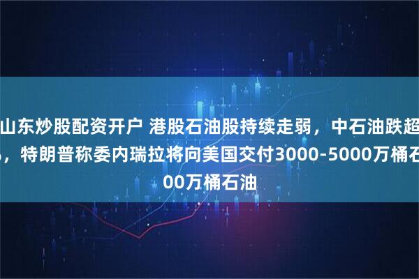 山东炒股配资开户 港股石油股持续走弱，中石油跌超2%，特朗普称委内瑞拉将向美国交付3000-5000万桶石油