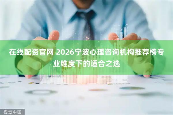 在线配资官网 2026宁波心理咨询机构推荐榜专业维度下的适合之选