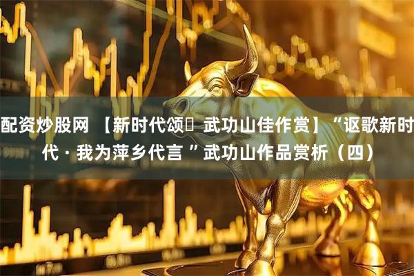 配资炒股网 【新时代颂・武功山佳作赏】“讴歌新时代 · 我为萍乡代言 ”武功山作品赏析（四）