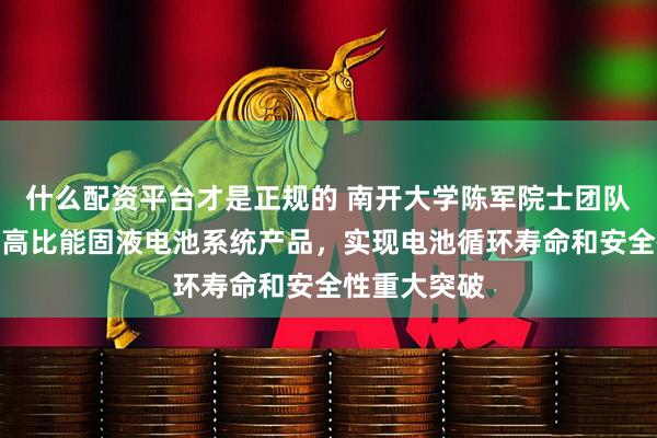 什么配资平台才是正规的 南开大学陈军院士团队联合开发超高比能固液电池系统产品，实现电池循环寿命和安全性重大突破
