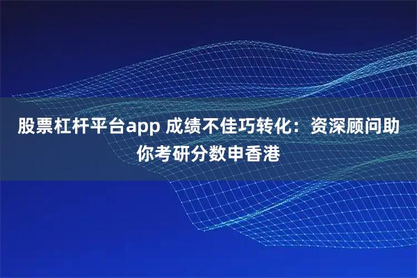 股票杠杆平台app 成绩不佳巧转化：资深顾问助你考研分数申香港