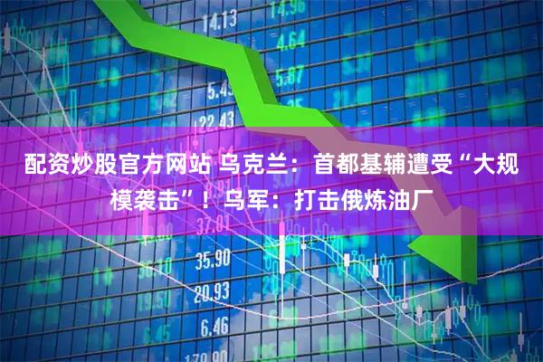 配资炒股官方网站 乌克兰：首都基辅遭受“大规模袭击”！乌军：打击俄炼油厂