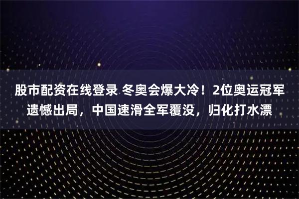 股市配资在线登录 冬奥会爆大冷！2位奥运冠军遗憾出局，中国速滑全军覆没，归化打水漂