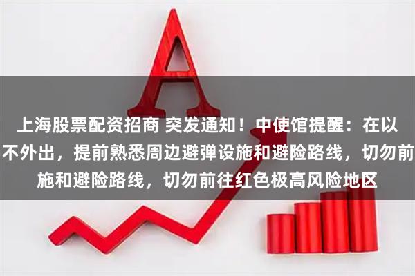 上海股票配资招商 突发通知！中使馆提醒：在以色列中国公民非必要不外出，提前熟悉周边避弹设施和避险路线，切勿前往红色极高风险地区