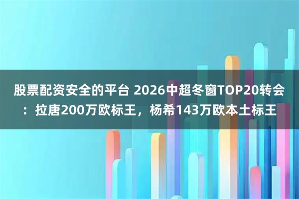 股票配资安全的平台 2026中超冬窗TOP20转会：拉唐200万欧标王，杨希143万欧本土标王