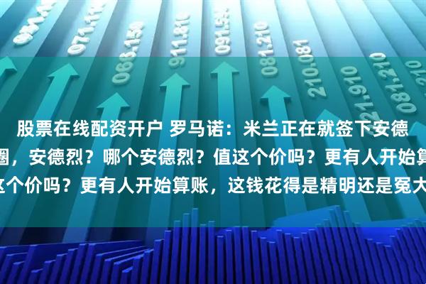 股票在线配资开户 罗马诺：米兰正在就签下安德烈深入谈判，也有人懵圈，安德烈？哪个安德烈？值这个价吗？更有人开始算账，这钱花得是精明还是冤大头？