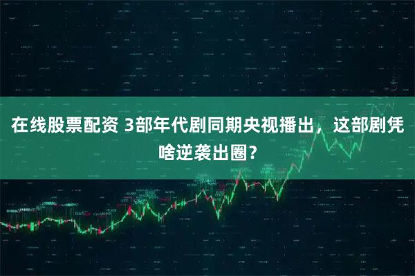 在线股票配资 3部年代剧同期央视播出，这部剧凭啥逆袭出圈？