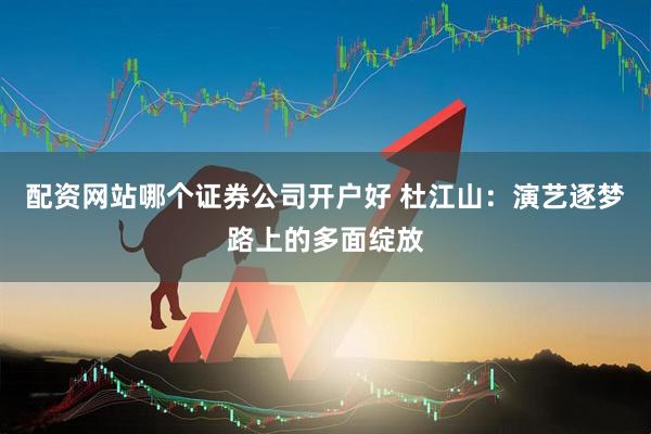 配资网站哪个证券公司开户好 杜江山：演艺逐梦路上的多面绽放