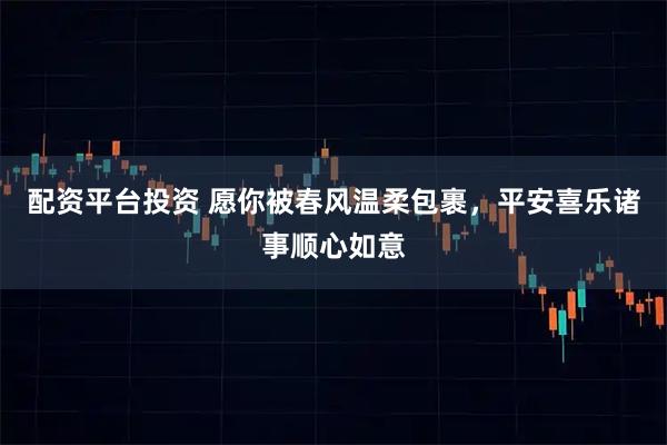 配资平台投资 愿你被春风温柔包裹，平安喜乐诸事顺心如意