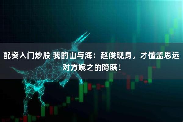 配资入门炒股 我的山与海：赵俊现身，才懂孟思远对方婉之的隐瞒！