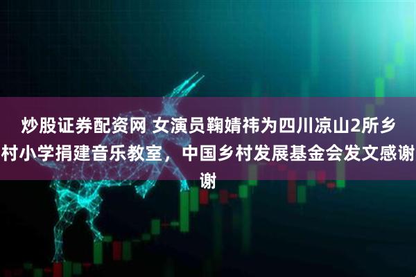 炒股证券配资网 女演员鞠婧祎为四川凉山2所乡村小学捐建音乐教室，中国乡村发展基金会发文感谢