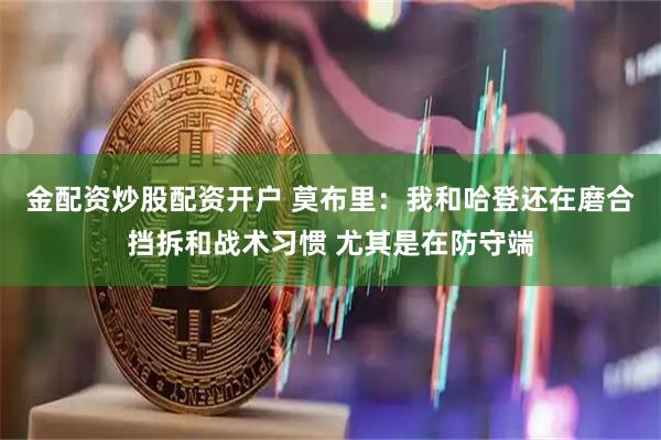 金配资炒股配资开户 莫布里：我和哈登还在磨合挡拆和战术习惯 尤其是在防守端