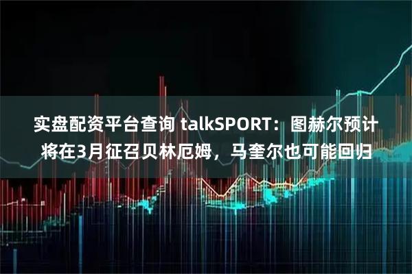 实盘配资平台查询 talkSPORT：图赫尔预计将在3月征召贝林厄姆，马奎尔也可能回归