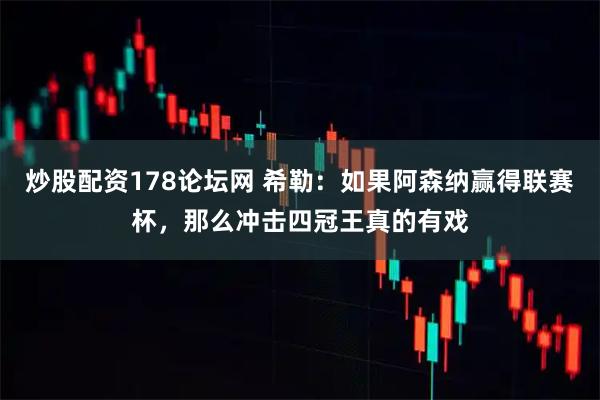 炒股配资178论坛网 希勒：如果阿森纳赢得联赛杯，那么冲击四冠王真的有戏