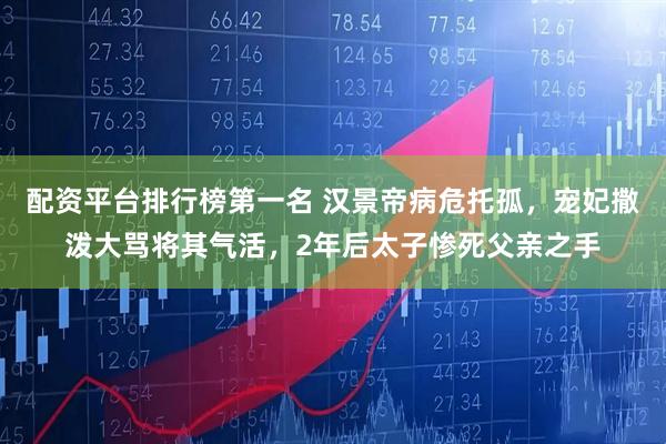 配资平台排行榜第一名 汉景帝病危托孤，宠妃撒泼大骂将其气活，2年后太子惨死父亲之手
