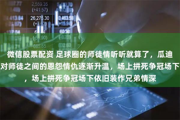 微信股票配资 足球圈的师徒情听听就算了，瓜迪奥拉与阿尔特塔这对师徒之间的恩怨情仇逐渐升温，场上拼死争冠场下依旧装作兄弟情深