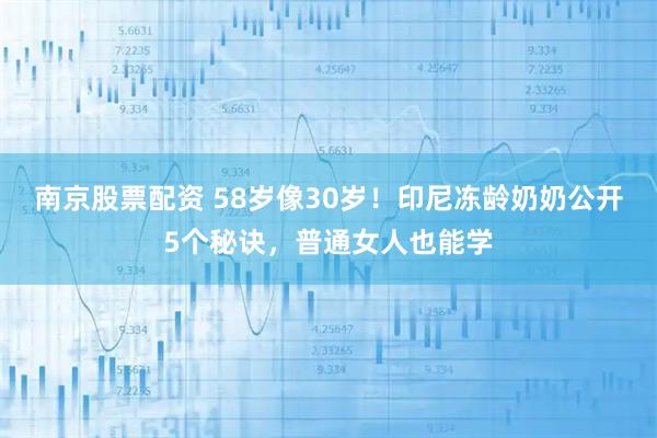 南京股票配资 58岁像30岁！印尼冻龄奶奶公开5个秘诀，普通女人也能学
