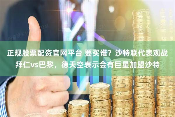 正规股票配资官网平台 要买谁？沙特联代表观战拜仁vs巴黎，德天空表示会有巨星加盟沙特