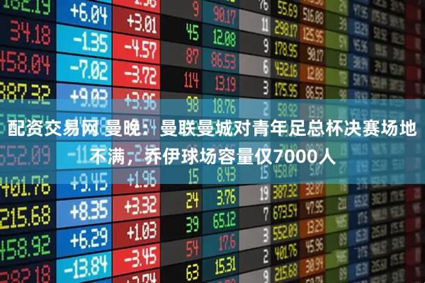 配资交易网 曼晚：曼联曼城对青年足总杯决赛场地不满，乔伊球场容量仅7000人