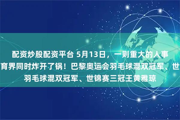 配资炒股配资平台 5月13日，一则重大的人事公示在体育圈与教育界同时炸开了锅！巴黎奥运会羽毛球混双冠军、世锦赛三冠王黄雅琼